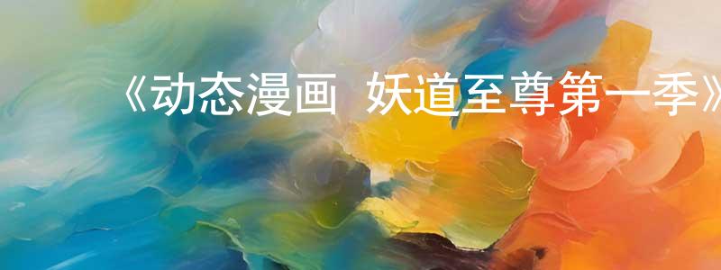 ﻿陈学彪发布﻿《动态漫画·妖道至尊第一季》详情介绍_动态漫画·妖道至尊第一季已完结在线观看_动态漫画·妖道至尊第一季迅雷下载_国漫